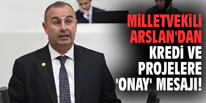 Milletvekili Arslan'dan kredi ve projelere 'onay' mesajı!