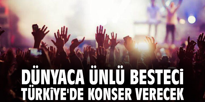 Dünyaca ünlü besteci Türkiye'de konser verecek