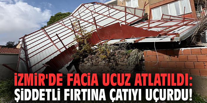 İzmir'de facia ucuz atlatıldı: Şiddetli fırtına çatıyı uçurdu!
