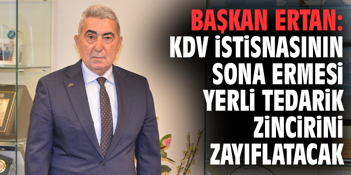Başkan Ertan: KDV istisnasının sona ermesi yerli tedarik zincirini zayıflatacak