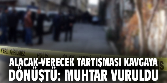 Alacak-verecek tartışması kavgaya dönüştü: Muhtar vuruldu