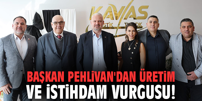Başkan Pehlivan'dan üretim ve istihdam vurgusu!