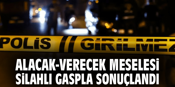 Alacak-verecek meselesi silahlı gaspla sonuçlandı