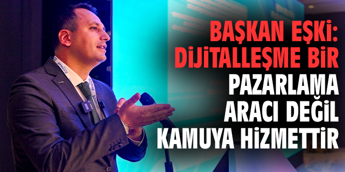 Başkan Eşki: Dijitalleşme bir pazarlama aracı değil kamuya hizmettir
