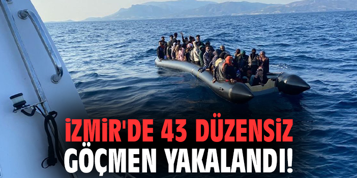 İzmir'de 43 düzensiz göçmen yakalandı!