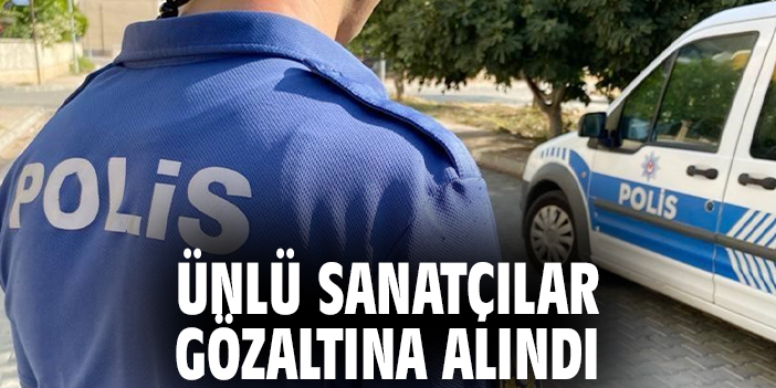 Ünlü sanatçılar gözaltına alındı