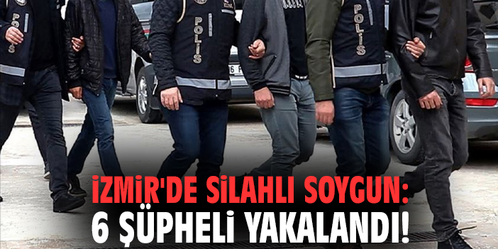 İzmir'de silahlı soygun: 6 şüpheli yakalandı