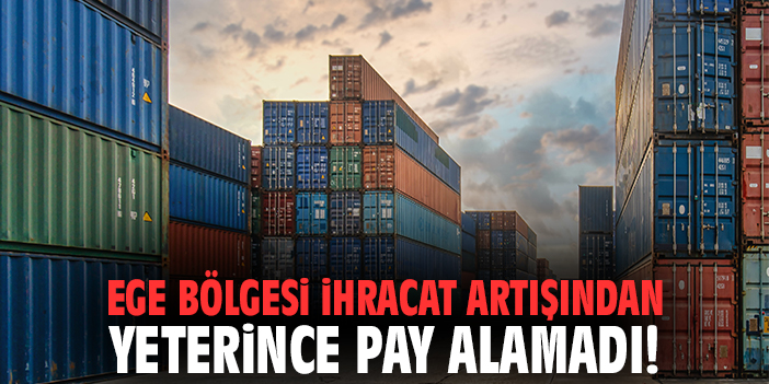 Ege Bölgesi ihracat artışından yeterince pay alamadı