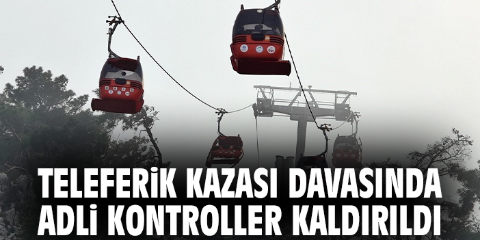 Teleferik kazası davasında adli kontroller kaldırıldı