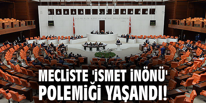 Mecliste 'İsmet İnönü' polemiği yaşandı!
