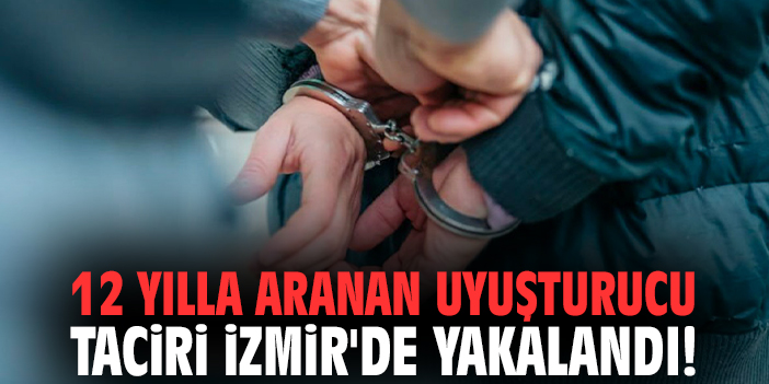 12 yılla aranan uyuşturucu taciri İzmir'de yakalandı!