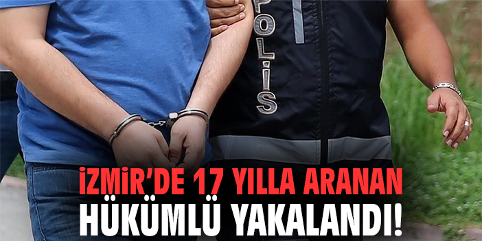 İzmir'de 17 yılla aranan hükümlü yakalandı!