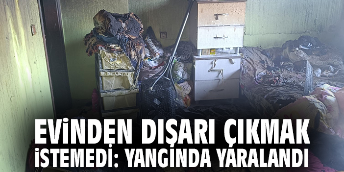 Evinden dışarı çıkmak istemedi:  Yangında yaralandı