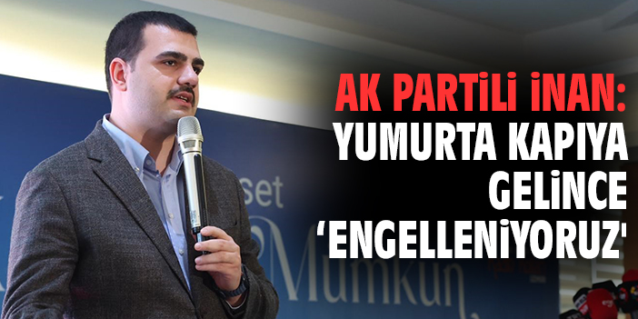 AK Partili İnan: Yumurta kapıya gelince ‘engelleniyoruz'