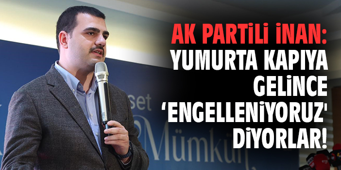AK Partili İnan: Yumurta kapıya gelince ‘engelleniyoruz' diyorlar!