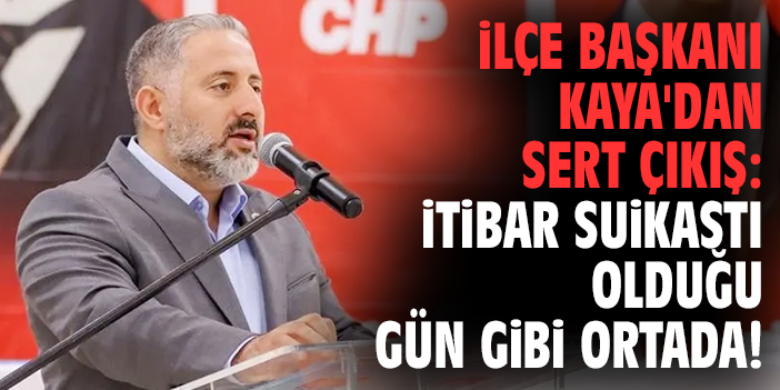 İlçe Başkanı Kaya'dan sert çıkış: İtibar suikastı olduğu gün gibi ortada!