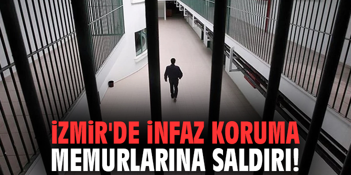 İzmir'de infaz koruma memurlarına saldırı!