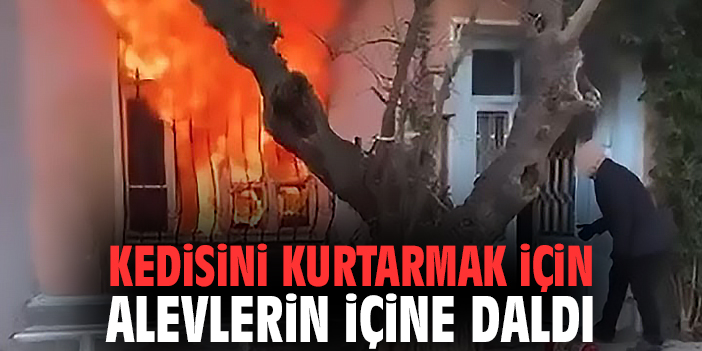 Kedisini kurtarmak için alevlerin içine daldı