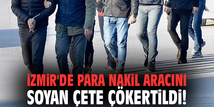 İzmir'de para nakil aracını soyan çete çökertildi!