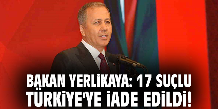 Bakan Yerlikaya: 17 suçlu Türkiye'ye iade edildi!