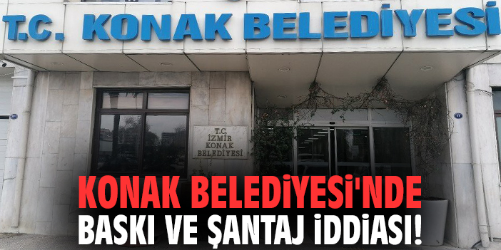 Konak Belediyesi'nde baskı ve şantaj iddiası!