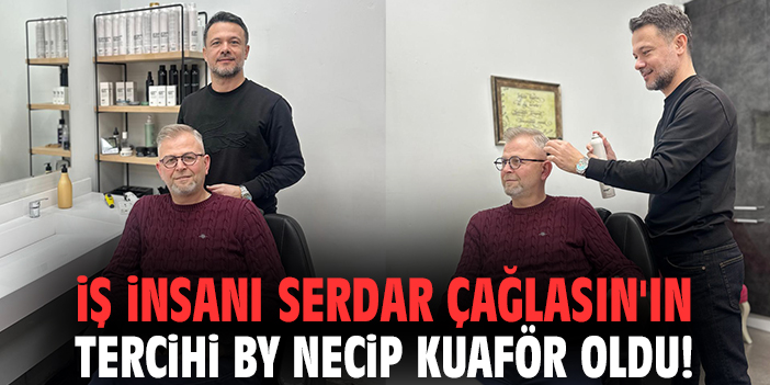 İş insanı Serdar Çağlasın'ın tercihi By Necip Kuaför oldu!