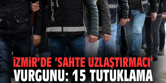 İzmir’de ‘sahte uzlaştırmacı’ vurgunu: 15 tutuklama
