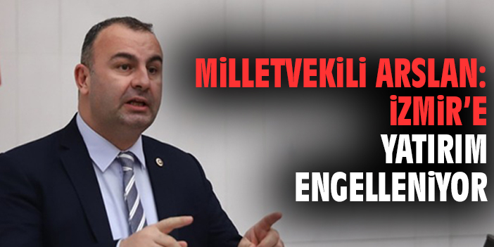 Milletvekili Arslan: İzmir’e Yatırım Engelleniyor