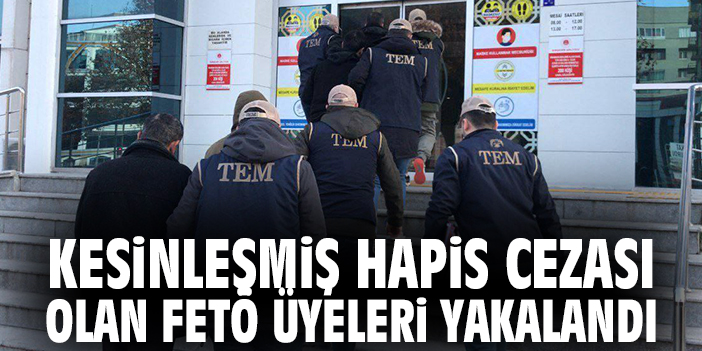 Kesinleşmiş Hapis Cezası Olan FETÖ Üyeleri Yakalandı