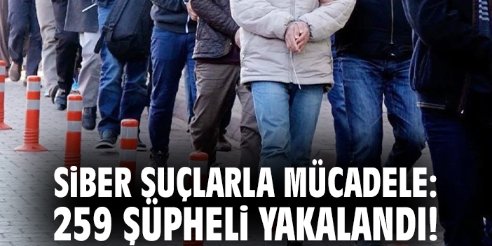 Siber suçlarla mücadele: 259 şüpheli yakalandı!