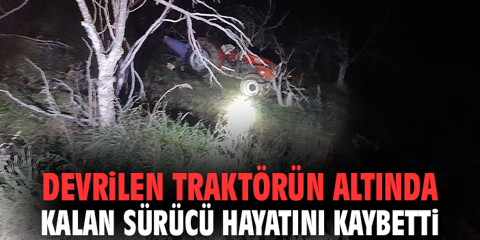 Devrilen traktörün altında kalan sürücü hayatını kaybetti