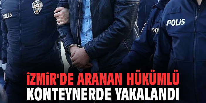 İzmir'de aranan hükümlü konteynerde yakalandı