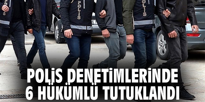 Polis Denetimlerinde 6  Hükümlü Tutuklandı