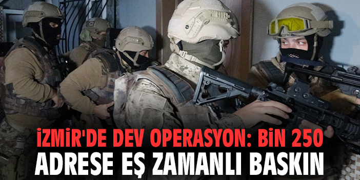 İzmir'de dev operasyon: Bin 250 adrese eş zamanlı baskın