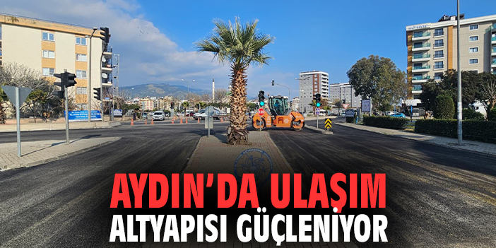 Aydın’da Ulaşım Altyapısı Güçleniyor