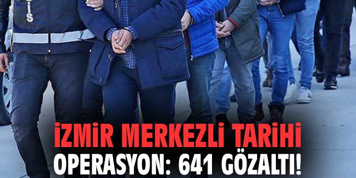 İzmir merkezli tarihi operasyon: 641 gözaltı!