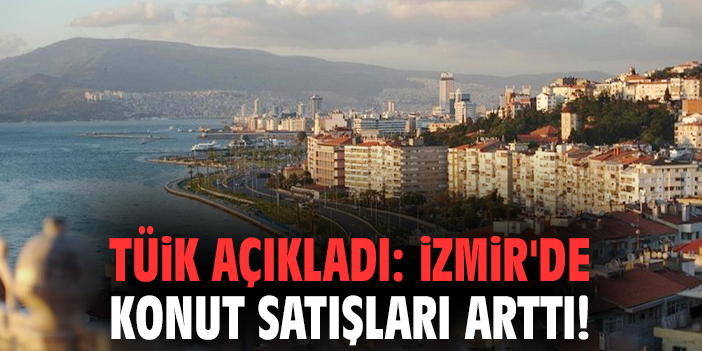 TÜİK açıkladı: İzmir'de konut satışları arttı!