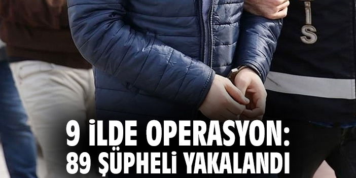 9 ilde operasyon: 89 şüpheli yakalandı