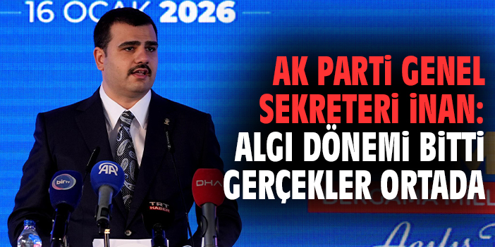 AK Parti Genel Sekreteri İnan: Algı Dönemi Bitti Gerçekler Ortada