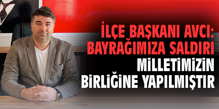 İlçe Başkanı Avcı: Bayrağımıza saldırı milletimizin birliğine yapılmıştır