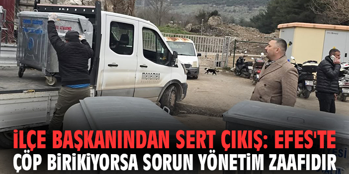 İlçe başkanından sert çıkış: Efes'te çöp birikiyorsa sorun yönetim zaafıdır
