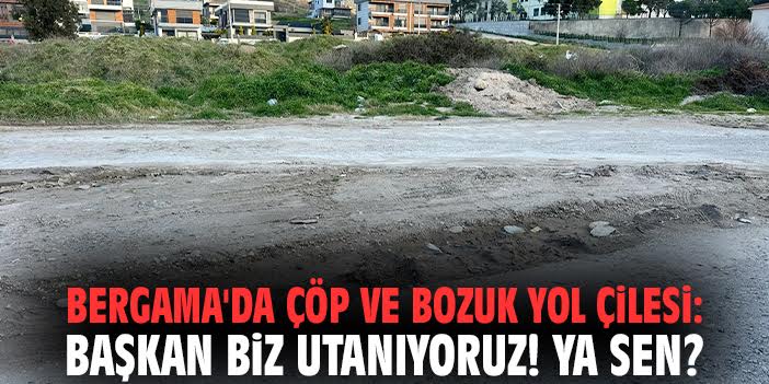 Bergama'da çöp ve bozuk yol çilesi: Başkan biz utanıyoruz! Ya sen?