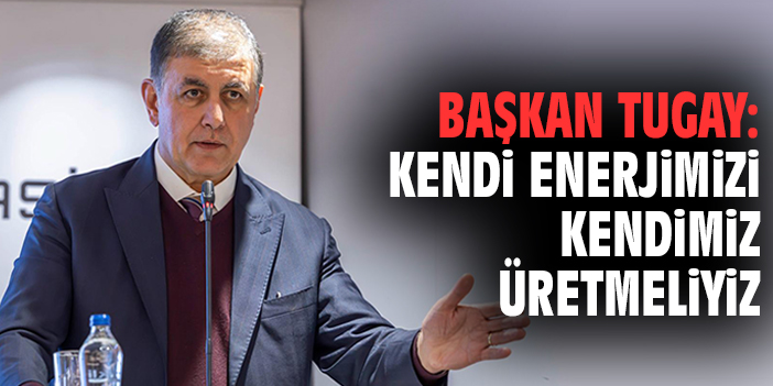 Başkan Tugay: Kendi Enerjimizi Kendimiz Üretmeliyiz