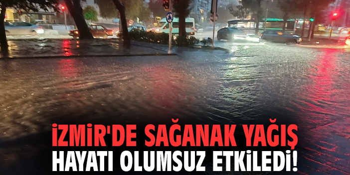 İzmir'de sağanak yağış hayatı olumsuz etkiledi!