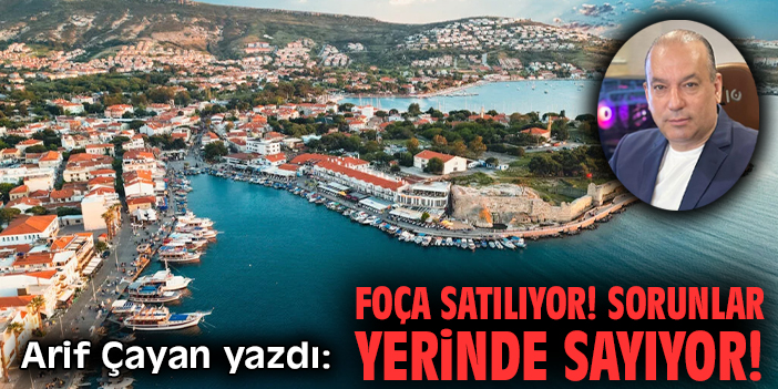 Foça satılıyor! Sorunlar yerinde sayıyor!