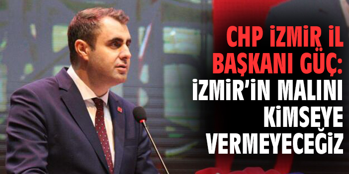 CHP İzmir İl Başkanı Güç: İzmir’in Malını Kimseye Vermeyeceğiz