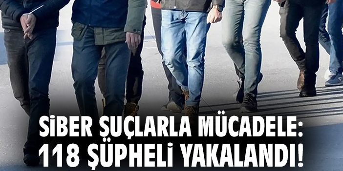 Siber suçlarla mücadele: 118 şüpheli yakalandı!