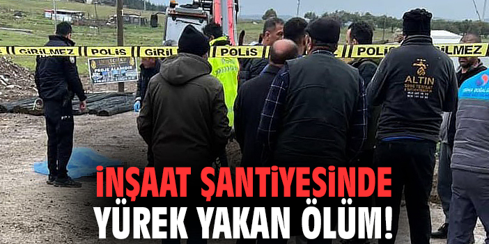 İnşaat şantiyesinde yürek yakan ölüm!