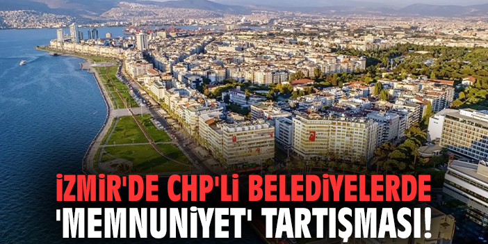 İzmir'de CHP'li belediyelerde 'memnuniyet' tartışması!