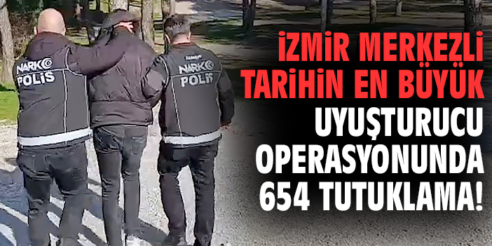 İzmir merkezli tarihin en büyük uyuşturucu operasyonunda 654 tutuklama!